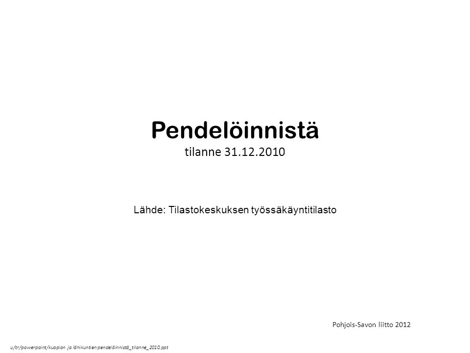 Pendelöinnistä tilanne Lähde: Tilastokeskuksen työssäkäyntitilasto Pohjois-Savon liitto 2012 u/tr/powerpoint/kuopion ja lähikuntien pendelöinnistä_tilanne_2010.ppt