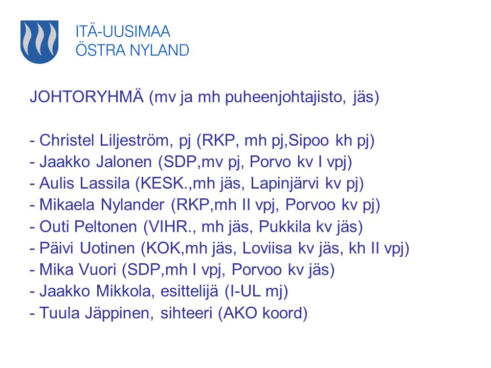 JOHTORYHMÄ (mv ja mh puheenjohtajisto, jäs) - Christel Liljeström, pj (RKP, mh pj,Sipoo kh pj) - Jaakko Jalonen (SDP,mv pj, Porvo kv I vpj) - Aulis Lassila (KESK.,mh jäs, Lapinjärvi kv pj) - Mikaela Nylander (RKP,mh II vpj, Porvoo kv pj) - Outi Peltonen (VIHR., mh jäs, Pukkila kv jäs) - Päivi Uotinen (KOK,mh jäs, Loviisa kv jäs, kh II vpj) - Mika Vuori (SDP,mh I vpj, Porvoo kv jäs) - Jaakko Mikkola, esittelijä (I-UL mj) - Tuula Jäppinen, sihteeri (AKO koord)