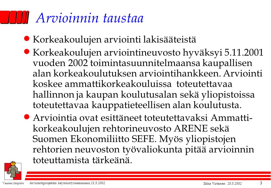 Vaasan yliopisto Arviointiprojektin käynnistysseminaari Ilkka Virtanen Arvioinnin taustaa  Korkeakoulujen arviointi lakisääteistä  Korkeakoulujen arviointineuvosto hyväksyi vuoden 2002 toimintasuunnitelmaansa kaupallisen alan korkeakoulutuksen arviointihankkeen.