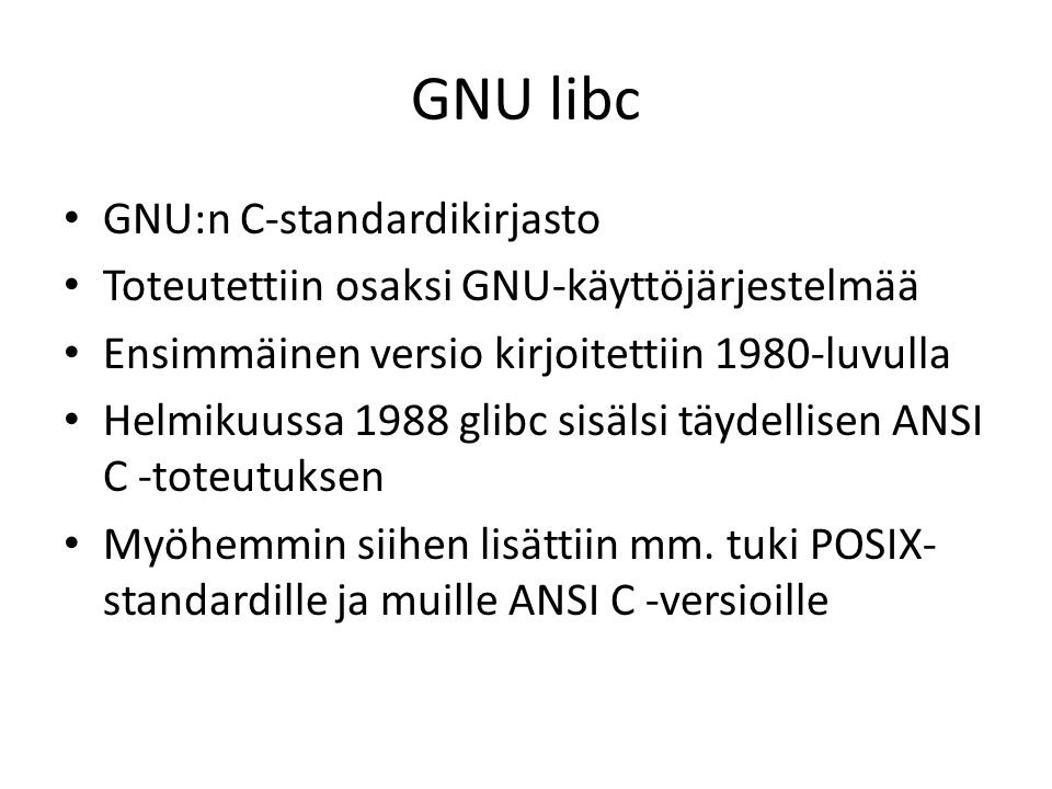 GNU libc GNU:n C-standardikirjasto Toteutettiin osaksi GNU-käyttöjärjestelmää Ensimmäinen versio kirjoitettiin 1980-luvulla Helmikuussa 1988 glibc sisälsi täydellisen ANSI C -toteutuksen Myöhemmin siihen lisättiin mm.