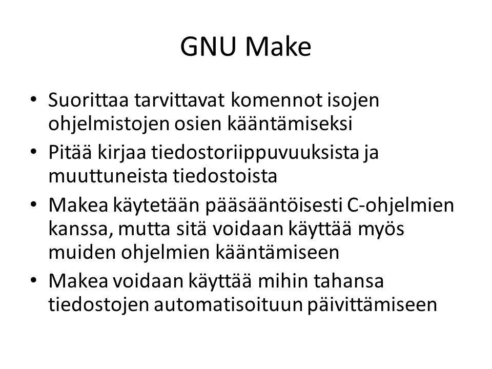 GNU Make Suorittaa tarvittavat komennot isojen ohjelmistojen osien kääntämiseksi Pitää kirjaa tiedostoriippuvuuksista ja muuttuneista tiedostoista Makea käytetään pääsääntöisesti C-ohjelmien kanssa, mutta sitä voidaan käyttää myös muiden ohjelmien kääntämiseen Makea voidaan käyttää mihin tahansa tiedostojen automatisoituun päivittämiseen