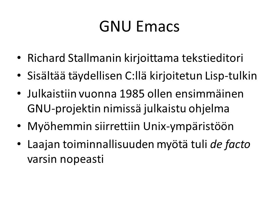 GNU Emacs Richard Stallmanin kirjoittama tekstieditori Sisältää täydellisen C:llä kirjoitetun Lisp-tulkin Julkaistiin vuonna 1985 ollen ensimmäinen GNU-projektin nimissä julkaistu ohjelma Myöhemmin siirrettiin Unix-ympäristöön Laajan toiminnallisuuden myötä tuli de facto varsin nopeasti