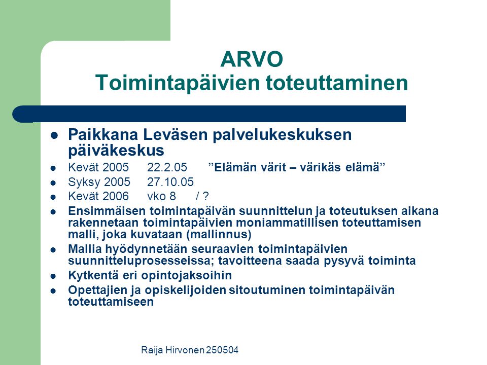 Raija Hirvonen ARVO Toimintapäivien toteuttaminen Paikkana Leväsen palvelukeskuksen päiväkeskus Kevät Elämän värit – värikäs elämä Syksy Kevät 2006vko 8 / .