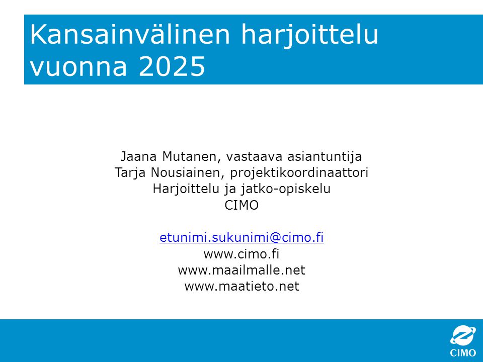 Kansainvälinen harjoittelu vuonna 2025 Jaana Mutanen, vastaava asiantuntija Tarja Nousiainen, projektikoordinaattori Harjoittelu ja jatko-opiskelu CIMO