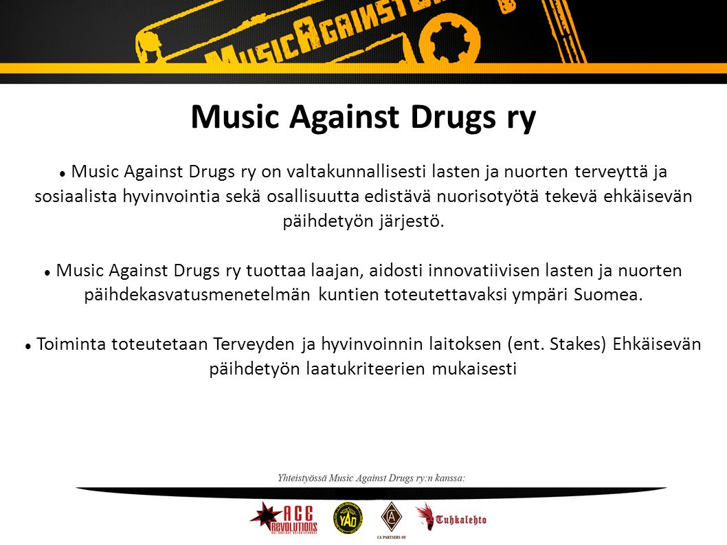 Music Against Drugs ry Music Against Drugs ry on valtakunnallisesti lasten ja nuorten terveyttä ja sosiaalista hyvinvointia sekä osallisuutta edistävä nuorisotyötä tekevä ehkäisevän päihdetyön järjestö.