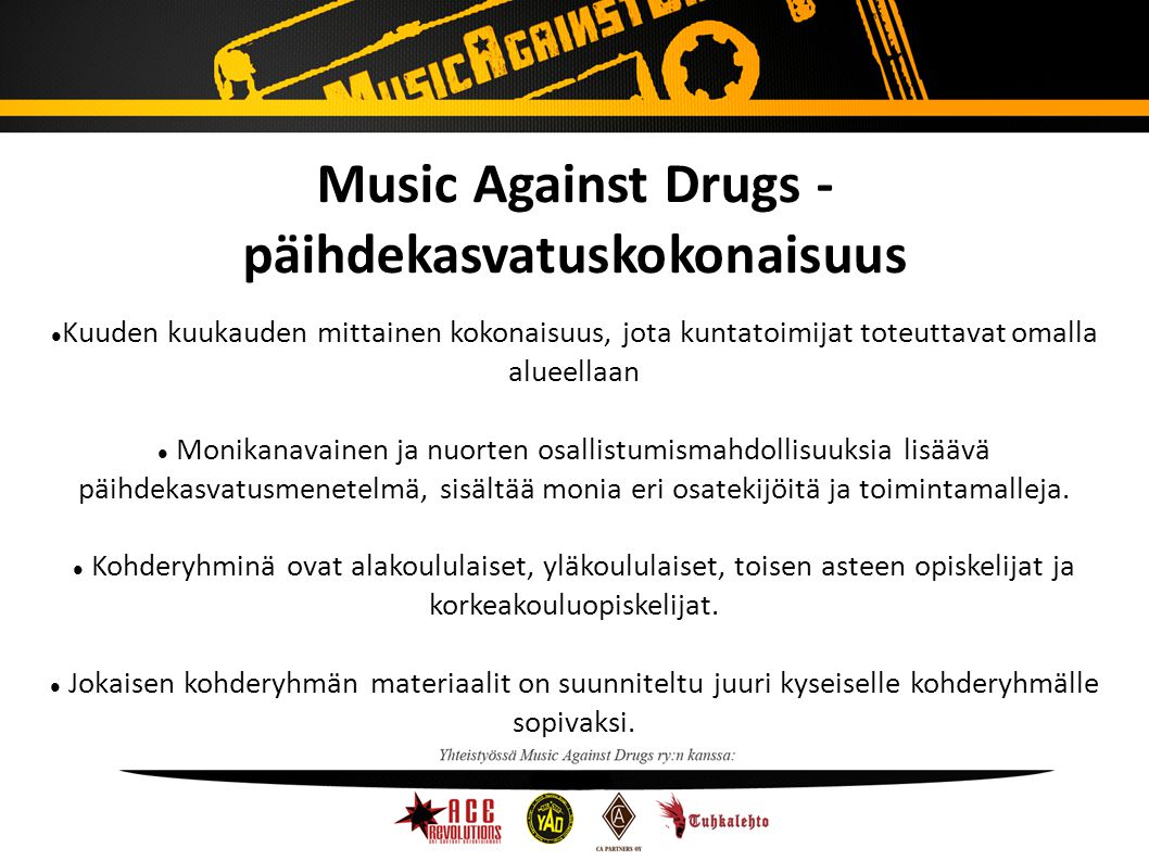 Music Against Drugs - päihdekasvatuskokonaisuus Kuuden kuukauden mittainen kokonaisuus, jota kuntatoimijat toteuttavat omalla alueellaan Monikanavainen ja nuorten osallistumismahdollisuuksia lisäävä päihdekasvatusmenetelmä, sisältää monia eri osatekijöitä ja toimintamalleja.