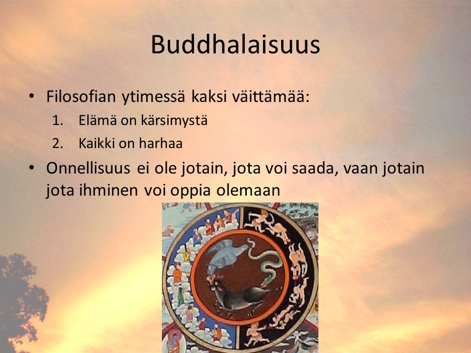 Buddhalaisuus Filosofian ytimessä kaksi väittämää: 1.Elämä on kärsimystä 2.Kaikki on harhaa Onnellisuus ei ole jotain, jota voi saada, vaan jotain jota ihminen voi oppia olemaan