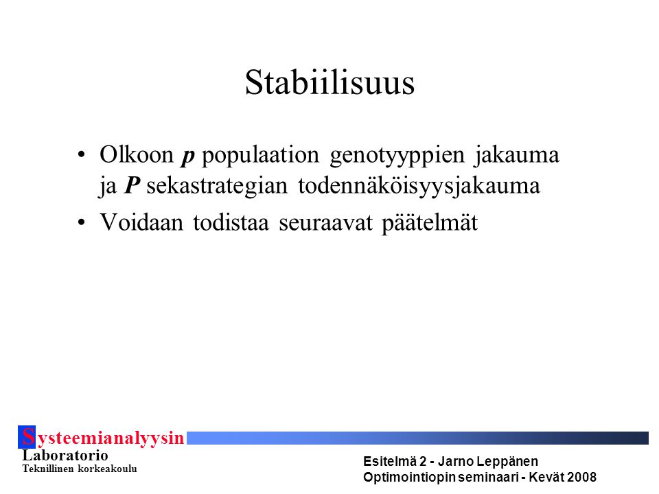 S ysteemianalyysin Laboratorio Teknillinen korkeakoulu Esitelmä 2 - Jarno Leppänen Optimointiopin seminaari - Kevät 2008 Stabiilisuus Olkoon p populaation genotyyppien jakauma ja P sekastrategian todennäköisyysjakauma Voidaan todistaa seuraavat päätelmät