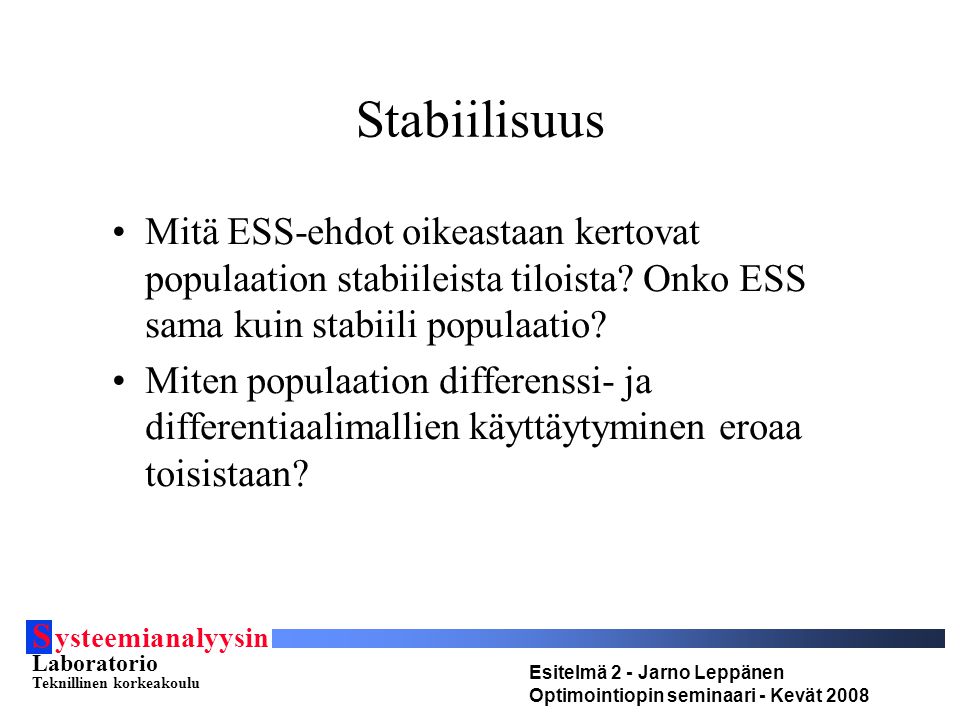 S ysteemianalyysin Laboratorio Teknillinen korkeakoulu Esitelmä 2 - Jarno Leppänen Optimointiopin seminaari - Kevät 2008 Stabiilisuus Mitä ESS-ehdot oikeastaan kertovat populaation stabiileista tiloista.
