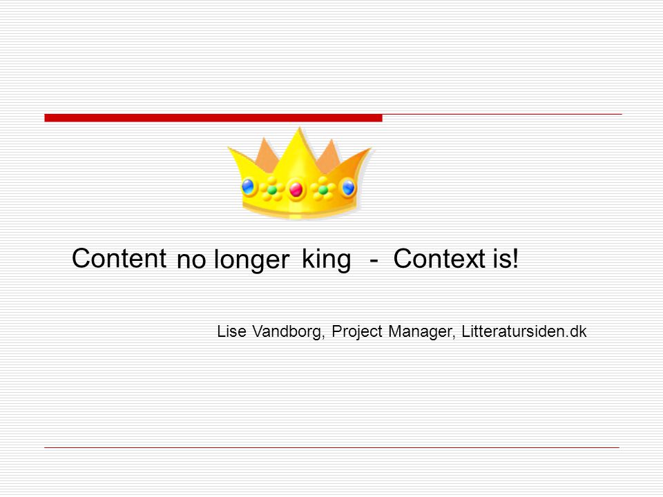 Content king no longer - Context is! Lise Vandborg, Project Manager, Litteratursiden.dk