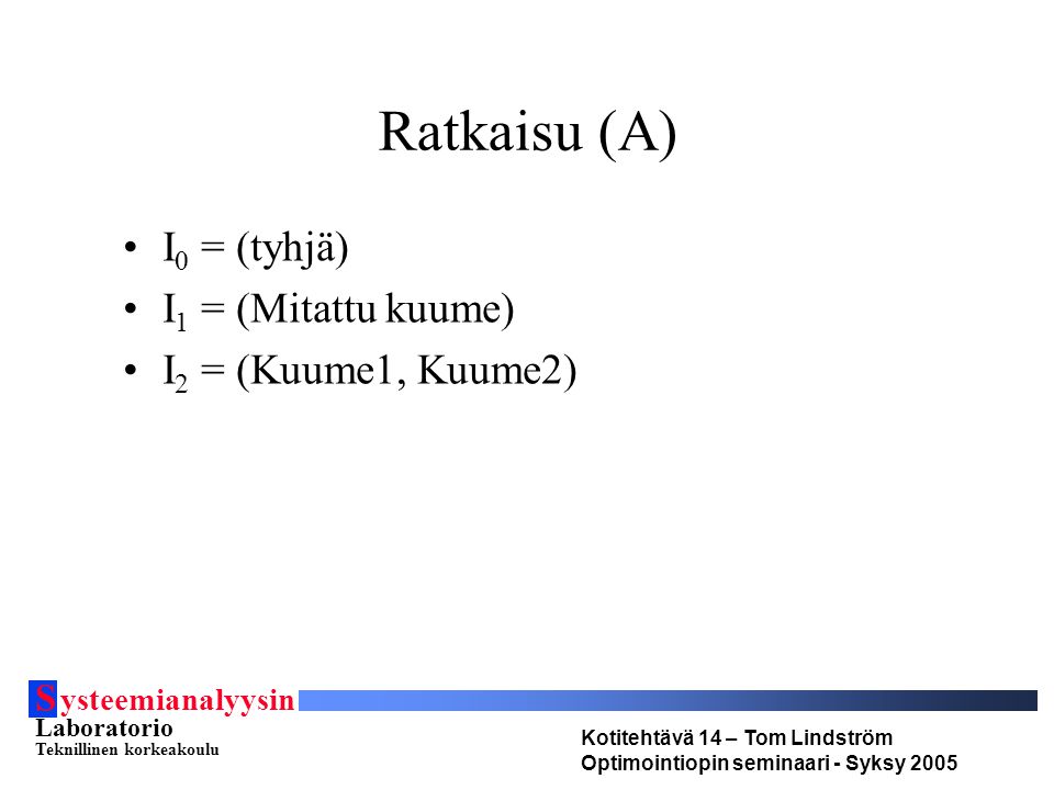 S ysteemianalyysin Laboratorio Teknillinen korkeakoulu Kotitehtävä 14 – Tom Lindström Optimointiopin seminaari - Syksy 2005 Ratkaisu (A) I 0 = (tyhjä) I 1 = (Mitattu kuume) I 2 = (Kuume1, Kuume2)