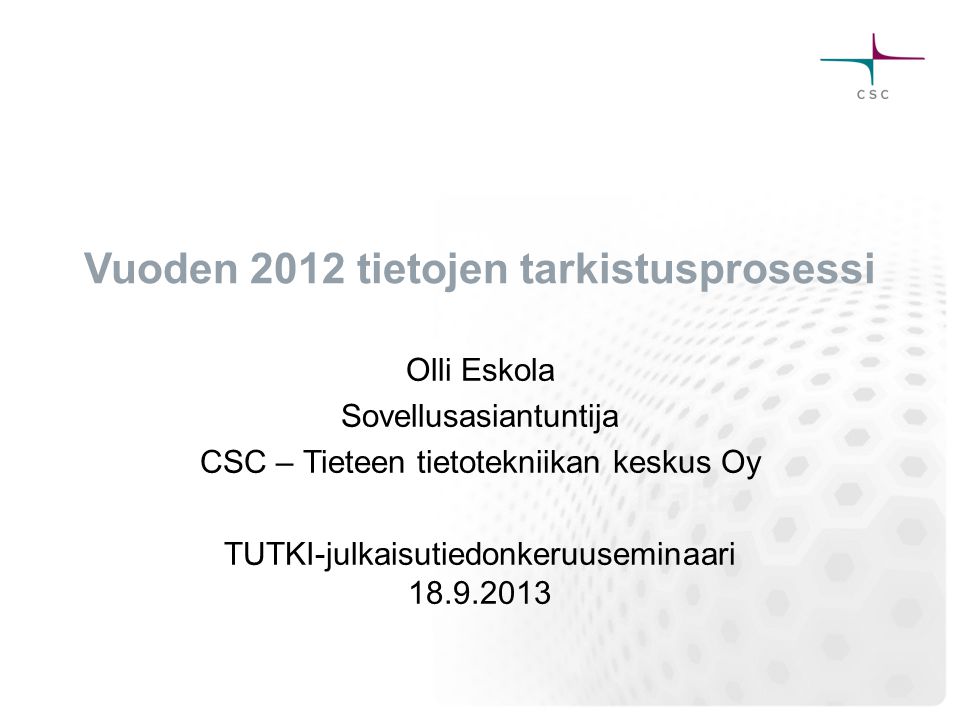 Vuoden 2012 tietojen tarkistusprosessi Olli Eskola Sovellusasiantuntija CSC – Tieteen tietotekniikan keskus Oy TUTKI-julkaisutiedonkeruuseminaari