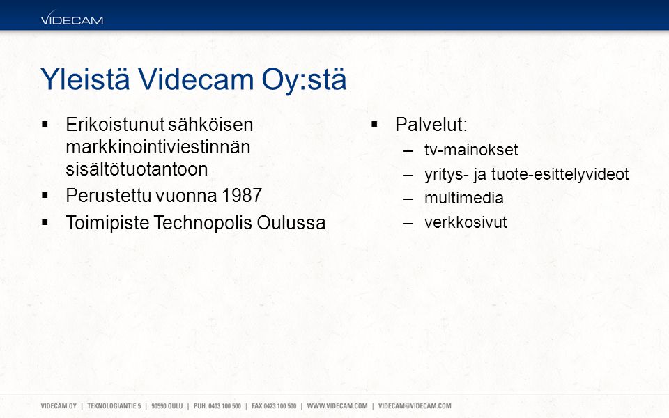 Yleistä Videcam Oy:stä  Erikoistunut sähköisen markkinointiviestinnän sisältötuotantoon  Perustettu vuonna 1987  Toimipiste Technopolis Oulussa  Palvelut: –tv-mainokset –yritys- ja tuote-esittelyvideot –multimedia –verkkosivut