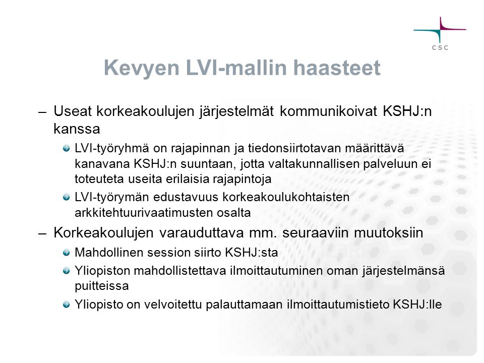 Kevyen LVI-mallin haasteet –Useat korkeakoulujen järjestelmät kommunikoivat KSHJ:n kanssa LVI-työryhmä on rajapinnan ja tiedonsiirtotavan määrittävä kanavana KSHJ:n suuntaan, jotta valtakunnallisen palveluun ei toteuteta useita erilaisia rajapintoja LVI-työrymän edustavuus korkeakoulukohtaisten arkkitehtuurivaatimusten osalta –Korkeakoulujen varauduttava mm.