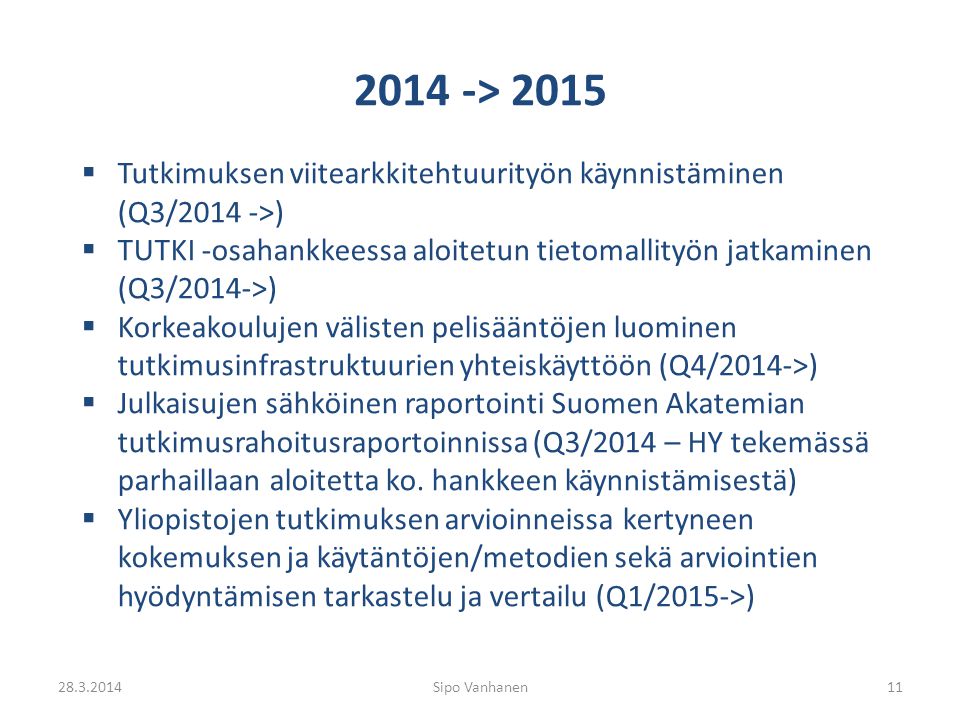 2014 -> 2015  Tutkimuksen viitearkkitehtuurityön käynnistäminen (Q3/2014 ->)  TUTKI -osahankkeessa aloitetun tietomallityön jatkaminen (Q3/2014->)  Korkeakoulujen välisten pelisääntöjen luominen tutkimusinfrastruktuurien yhteiskäyttöön (Q4/2014->)  Julkaisujen sähköinen raportointi Suomen Akatemian tutkimusrahoitusraportoinnissa (Q3/2014 – HY tekemässä parhaillaan aloitetta ko.