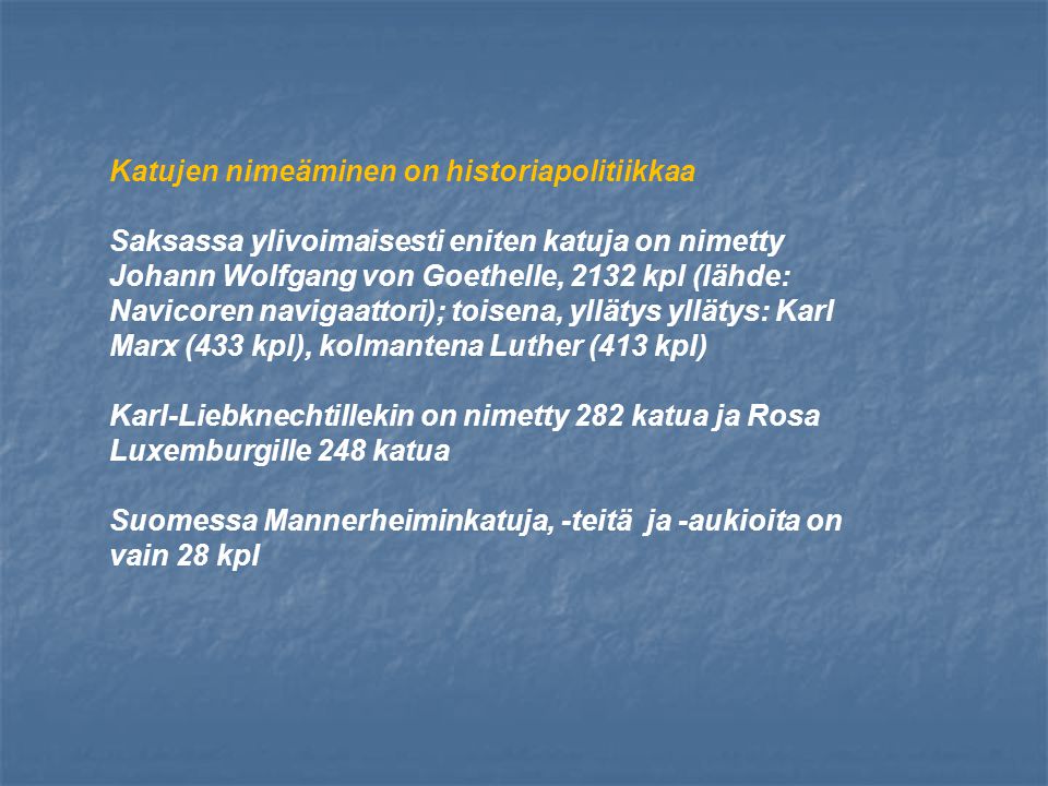 Katujen nimeäminen on historiapolitiikkaa Saksassa ylivoimaisesti eniten katuja on nimetty Johann Wolfgang von Goethelle, 2132 kpl (lähde: Navicoren navigaattori); toisena, yllätys yllätys: Karl Marx (433 kpl), kolmantena Luther (413 kpl) Karl-Liebknechtillekin on nimetty 282 katua ja Rosa Luxemburgille 248 katua Suomessa Mannerheiminkatuja, -teitä ja -aukioita on vain 28 kpl