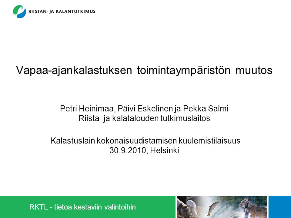 Vapaa-ajankalastuksen toimintaympäristön muutos Petri Heinimaa, Päivi Eskelinen ja Pekka Salmi Riista- ja kalatalouden tutkimuslaitos Kalastuslain kokonaisuudistamisen kuulemistilaisuus , Helsinki RKTL - tietoa kestäviin valintoihin
