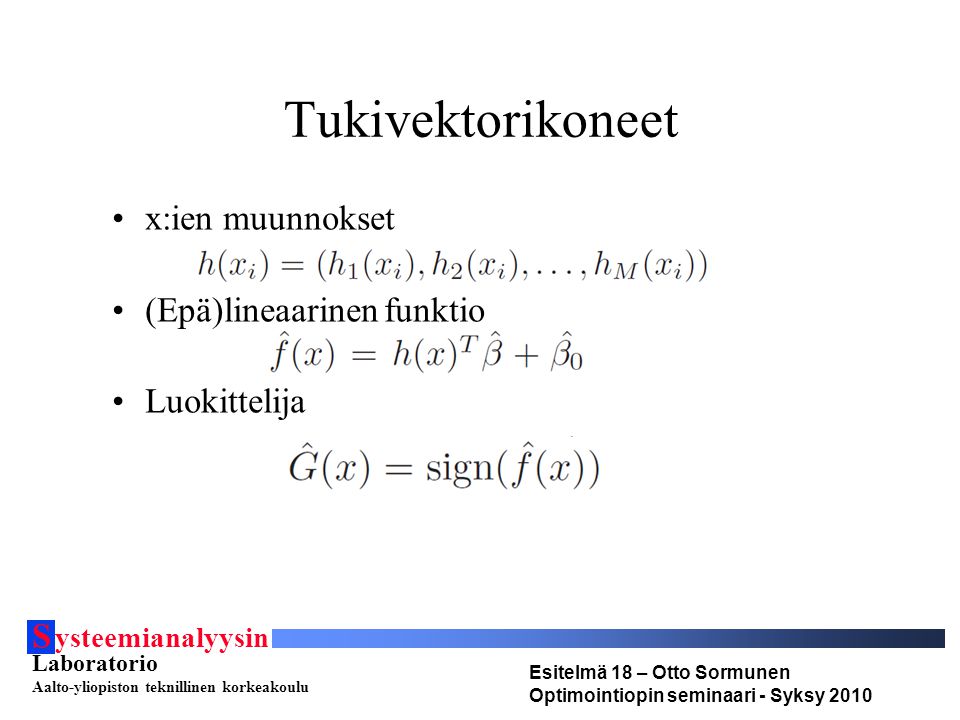 S ysteemianalyysin Laboratorio Aalto-yliopiston teknillinen korkeakoulu Esitelmä 18 – Otto Sormunen Optimointiopin seminaari - Syksy 2010 Tukivektorikoneet x:ien muunnokset (Epä)lineaarinen funktio Luokittelija