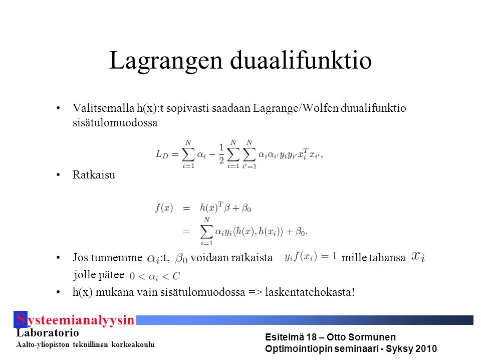 S ysteemianalyysin Laboratorio Aalto-yliopiston teknillinen korkeakoulu Esitelmä 18 – Otto Sormunen Optimointiopin seminaari - Syksy 2010 Lagrangen duaalifunktio Valitsemalla h(x):t sopivasti saadaan Lagrange/Wolfen duualifunktio sisätulomuodossa Ratkaisu Jos tunnemme :t, voidaan ratkaista mille tahansa jolle pätee h(x) mukana vain sisätulomuodossa => laskentatehokasta!