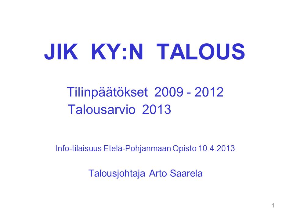 JIK KY:N TALOUS Tilinpäätökset Talousarvio 2013 Info-tilaisuus Etelä-Pohjanmaan Opisto Talousjohtaja Arto Saarela 1