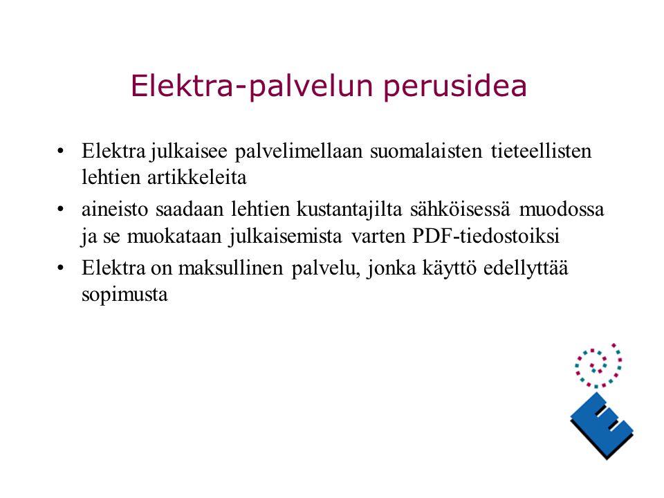 Elektra-palvelun perusidea Elektra julkaisee palvelimellaan suomalaisten tieteellisten lehtien artikkeleita aineisto saadaan lehtien kustantajilta sähköisessä muodossa ja se muokataan julkaisemista varten PDF-tiedostoiksi Elektra on maksullinen palvelu, jonka käyttö edellyttää sopimusta