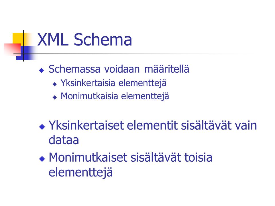 XML Schema  Schemassa voidaan määritellä  Yksinkertaisia elementtejä  Monimutkaisia elementtejä  Yksinkertaiset elementit sisältävät vain dataa  Monimutkaiset sisältävät toisia elementtejä