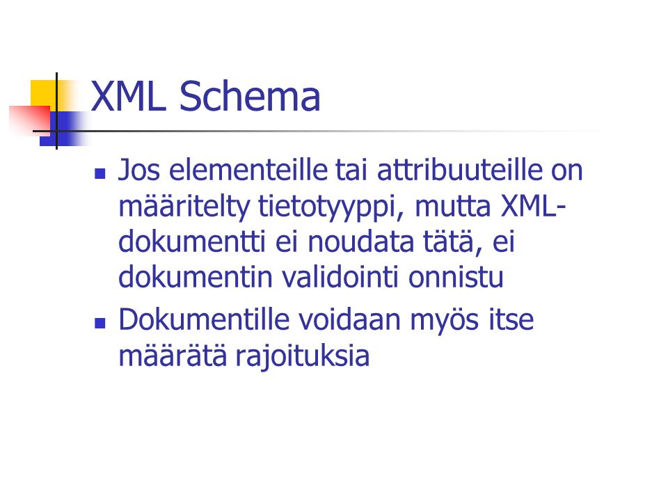 XML Schema Jos elementeille tai attribuuteille on määritelty tietotyyppi, mutta XML- dokumentti ei noudata tätä, ei dokumentin validointi onnistu Dokumentille voidaan myös itse määrätä rajoituksia