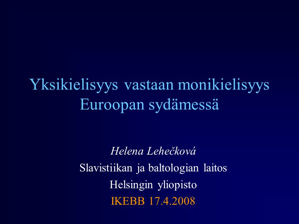Yksikielisyys vastaan monikielisyys Euroopan sydämessä Helena Lehečková Slavistiikan ja baltologian laitos Helsingin yliopisto IKEBB