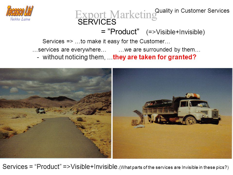 Export Marketing Veikko Laine SERVICES = Product (=>Visible+Invisible) Services => …to make it easy for the Customer… …services are everywhere… …we are surrounded by them… - without noticing them,...they are taken for granted.