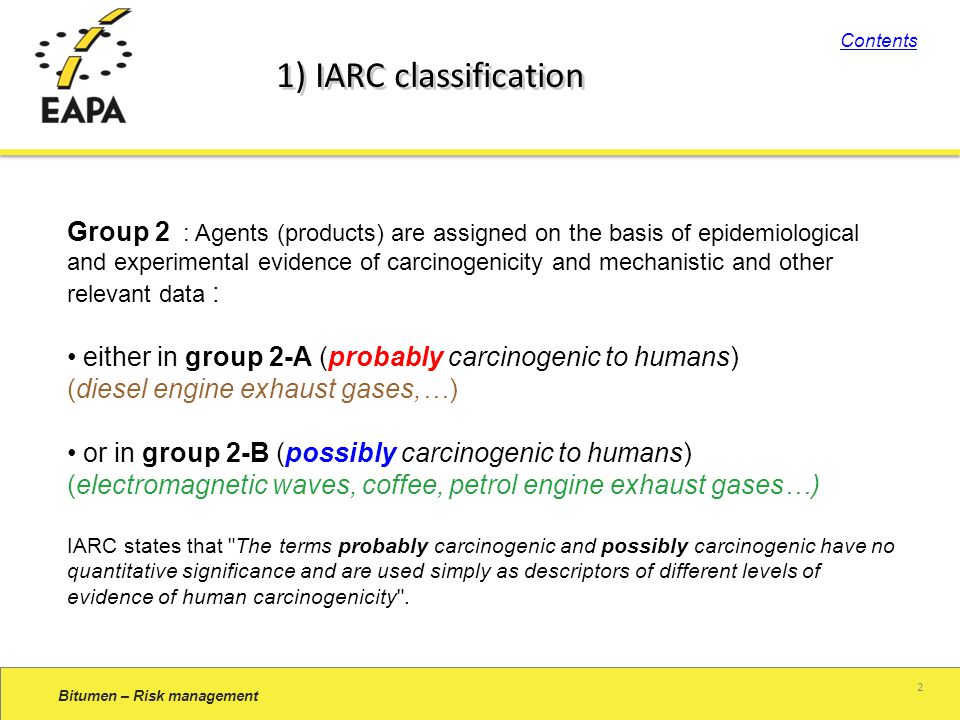 2 1) IARC classification Group 2 : Agents (products) are assigned on the basis of epidemiological and experimental evidence of carcinogenicity and mechanistic and other relevant data : either in group 2-A (probably carcinogenic to humans) (diesel engine exhaust gases,…) or in group 2-B (possibly carcinogenic to humans) (electromagnetic waves, coffee, petrol engine exhaust gases…) IARC states that The terms probably carcinogenic and possibly carcinogenic have no quantitative significance and are used simply as descriptors of different levels of evidence of human carcinogenicity .