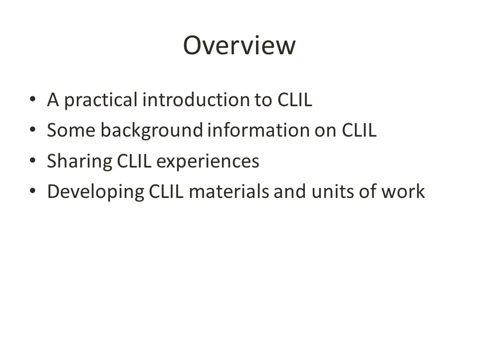 Overview A practical introduction to CLIL Some background information on CLIL Sharing CLIL experiences Developing CLIL materials and units of work