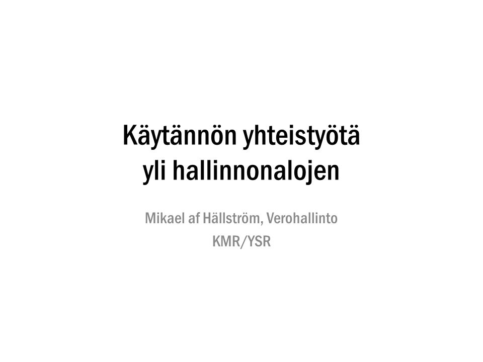 Käytännön yhteistyötä yli hallinnonalojen Mikael af Hällström, Verohallinto KMR/YSR