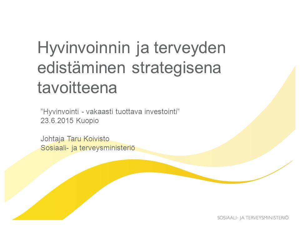 Hyvinvoinnin ja terveyden edistäminen strategisena tavoitteena Hyvinvointi - vakaasti tuottava investointi Kuopio Johtaja Taru Koivisto Sosiaali- ja terveysministeriö