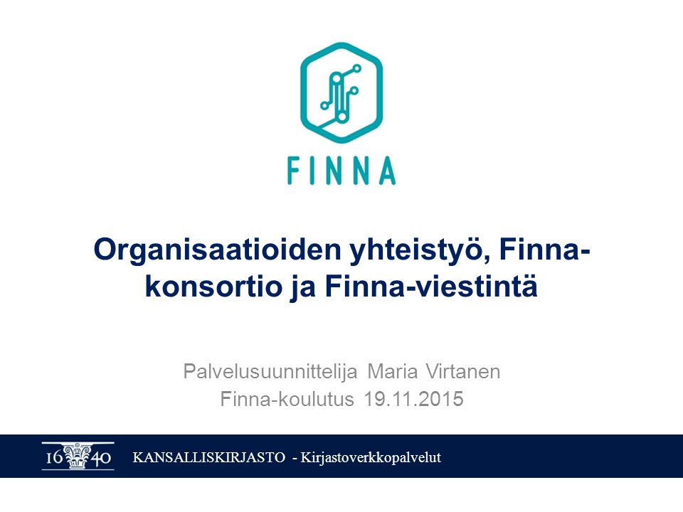 KANSALLISKIRJASTO - Kirjastoverkkopalvelut Organisaatioiden yhteistyö, Finna- konsortio ja Finna-viestintä Palvelusuunnittelija Maria Virtanen Finna-koulutus