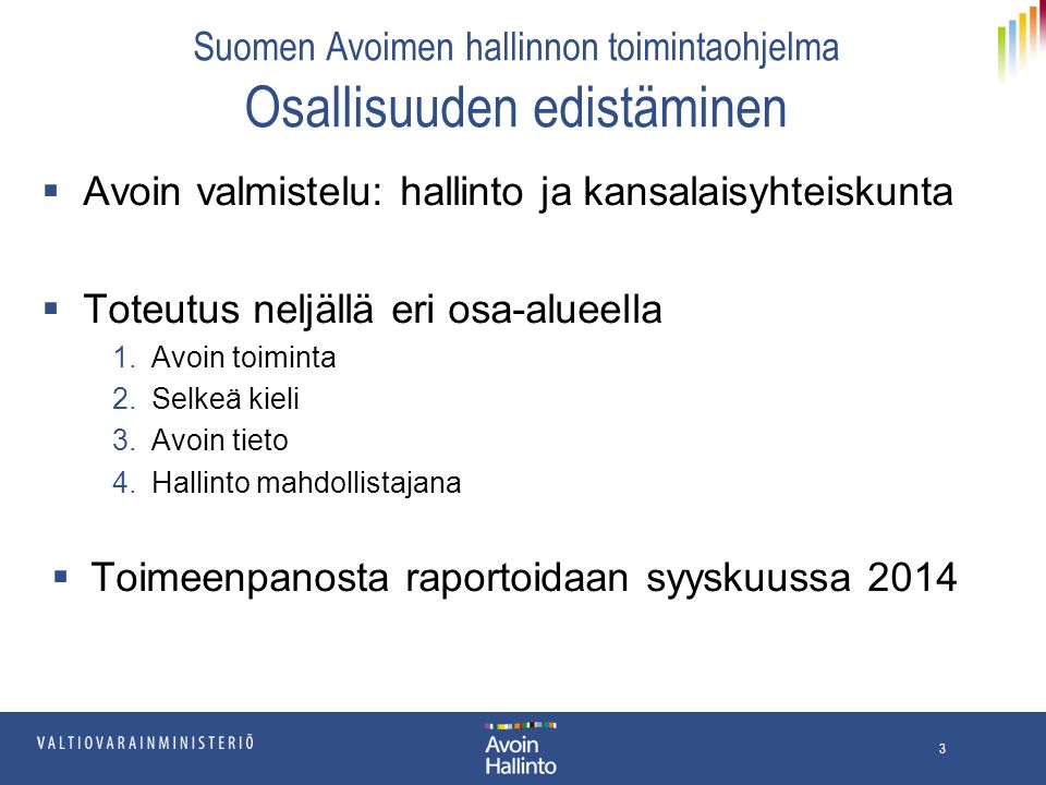 Suomen Avoimen hallinnon toimintaohjelma Osallisuuden edistäminen  Avoin valmistelu: hallinto ja kansalaisyhteiskunta  Toteutus neljällä eri osa-alueella 1.Avoin toiminta 2.Selkeä kieli 3.Avoin tieto 4.Hallinto mahdollistajana  Toimeenpanosta raportoidaan syyskuussa