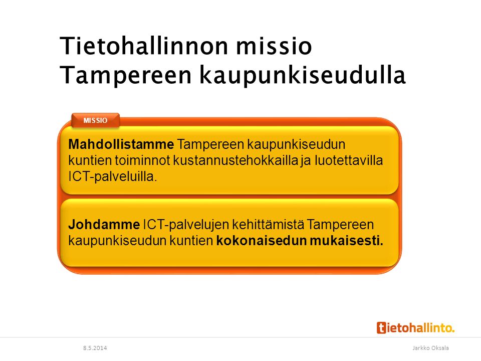 Tietohallinnon missio Tampereen kaupunkiseudulla Jarkko Oksala Mahdollistamme Tampereen kaupunkiseudun kuntien toiminnot kustannustehokkailla ja luotettavilla ICT-palveluilla.