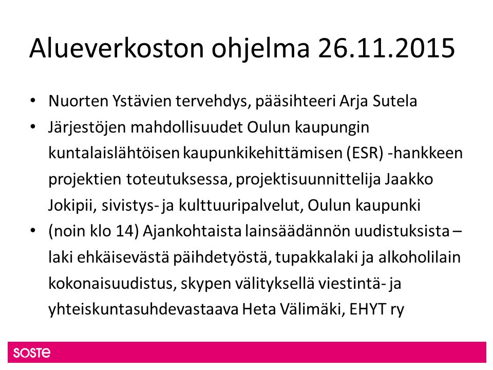 Alueverkoston ohjelma Nuorten Ystävien tervehdys, pääsihteeri Arja Sutela Järjestöjen mahdollisuudet Oulun kaupungin kuntalaislähtöisen kaupunkikehittämisen (ESR) -hankkeen projektien toteutuksessa, projektisuunnittelija Jaakko Jokipii, sivistys- ja kulttuuripalvelut, Oulun kaupunki (noin klo 14) Ajankohtaista lainsäädännön uudistuksista – laki ehkäisevästä päihdetyöstä, tupakkalaki ja alkoholilain kokonaisuudistus, skypen välityksellä viestintä- ja yhteiskuntasuhdevastaava Heta Välimäki, EHYT ry