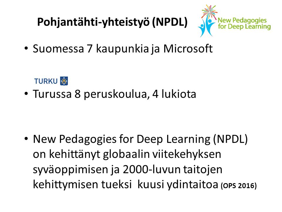 Suomessa 7 kaupunkia ja Microsoft Turussa 8 peruskoulua, 4 lukiota New Pedagogies for Deep Learning (NPDL) on kehittänyt globaalin viitekehyksen syväoppimisen ja 2000-luvun taitojen kehittymisen tueksi kuusi ydintaitoa (OPS 2016) Pohjantähti-yhteistyö (NPDL)
