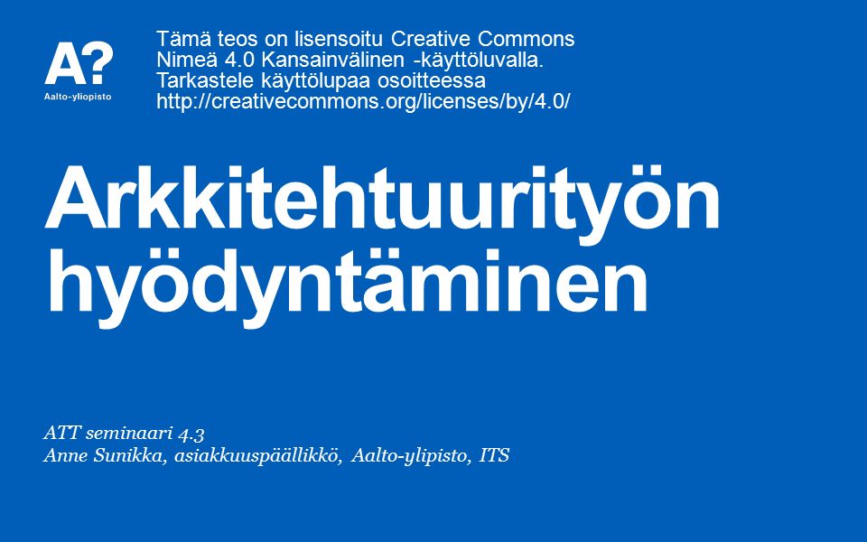 Arkkitehtuurityön hyödyntäminen ATT seminaari 4.3 Anne Sunikka, asiakkuuspäällikkö, Aalto-ylipisto, ITS Tämä teos on lisensoitu Creative Commons Nimeä 4.0 Kansainvälinen -käyttöluvalla.