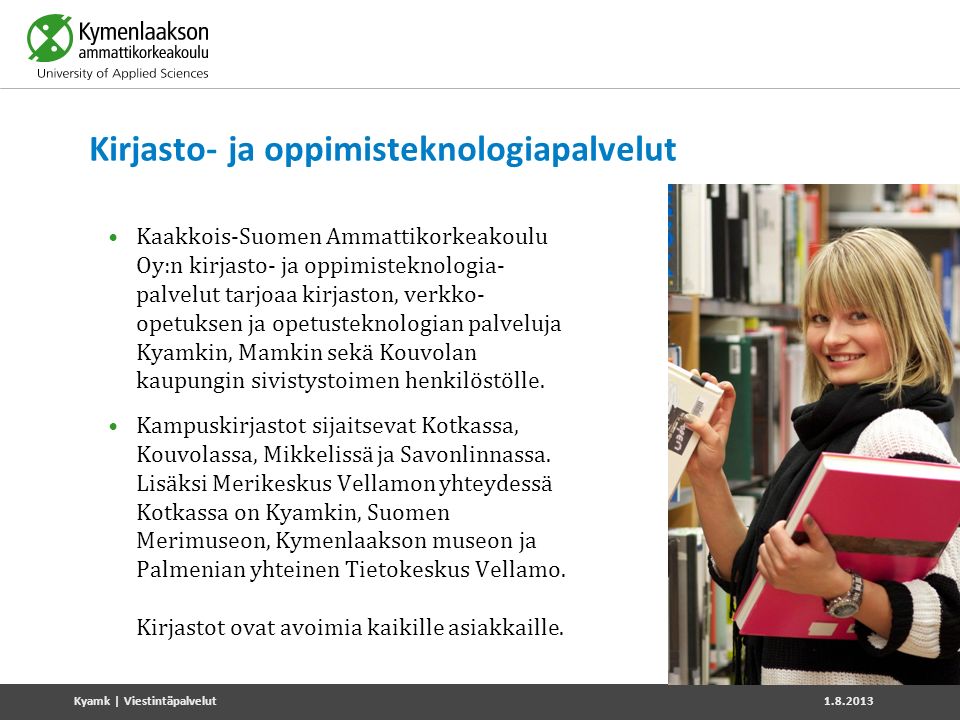 Kirjasto- ja oppimisteknologiapalvelut Kaakkois-Suomen Ammattikorkeakoulu Oy:n kirjasto- ja oppimisteknologia- palvelut tarjoaa kirjaston, verkko- opetuksen ja opetusteknologian palveluja Kyamkin, Mamkin sekä Kouvolan kaupungin sivistystoimen henkilöstölle.