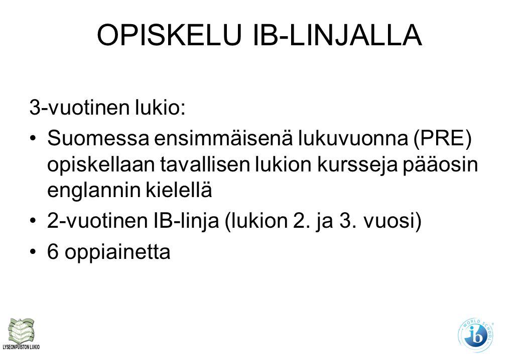 OPISKELU IB-LINJALLA 3-vuotinen lukio: Suomessa ensimmäisenä lukuvuonna (PRE) opiskellaan tavallisen lukion kursseja pääosin englannin kielellä 2-vuotinen IB-linja (lukion 2.