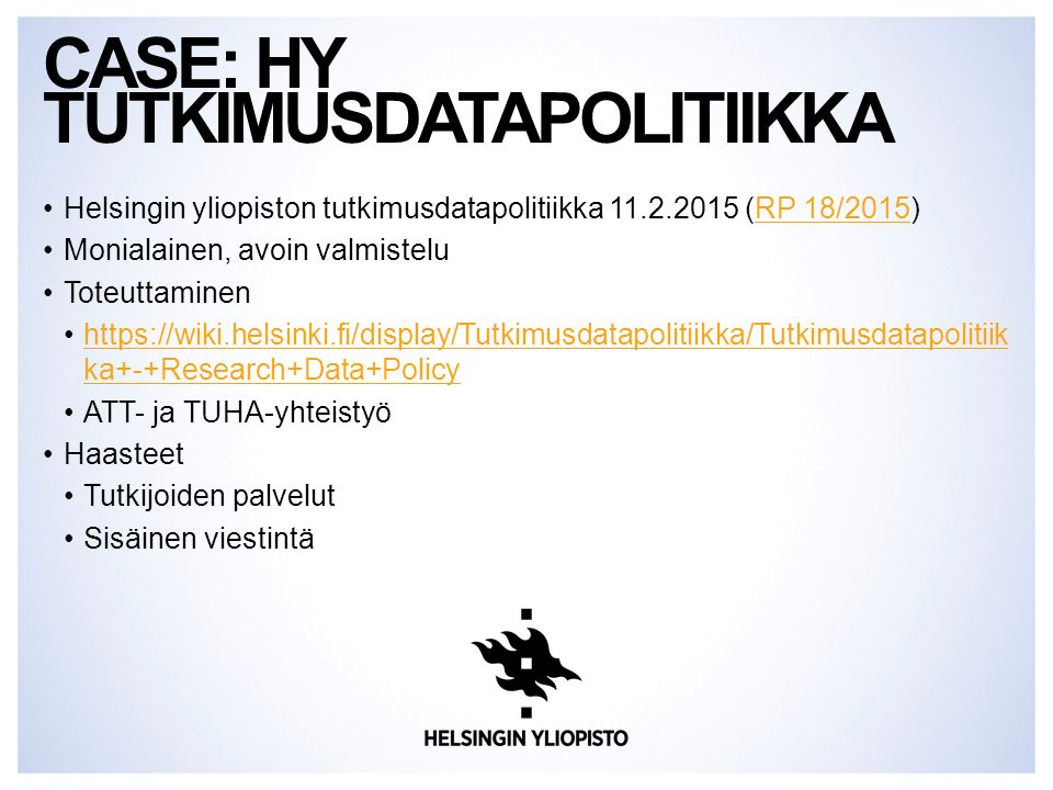 Helsingin yliopiston tutkimusdatapolitiikka (RP 18/2015)RP 18/2015 Monialainen, avoin valmistelu Toteuttaminen   ka+-+Research+Data+Policyhttps://wiki.helsinki.fi/display/Tutkimusdatapolitiikka/Tutkimusdatapolitiik ka+-+Research+Data+Policy ATT- ja TUHA-yhteistyö Haasteet Tutkijoiden palvelut Sisäinen viestintä CASE: HY TUTKIMUSDATAPOLITIIKKA