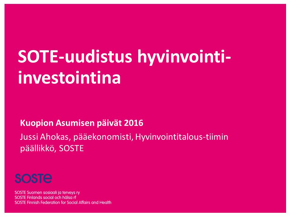 SOTE-uudistus hyvinvointi- investointina Kuopion Asumisen päivät 2016 Jussi Ahokas, pääekonomisti, Hyvinvointitalous-tiimin päällikkö, SOSTE