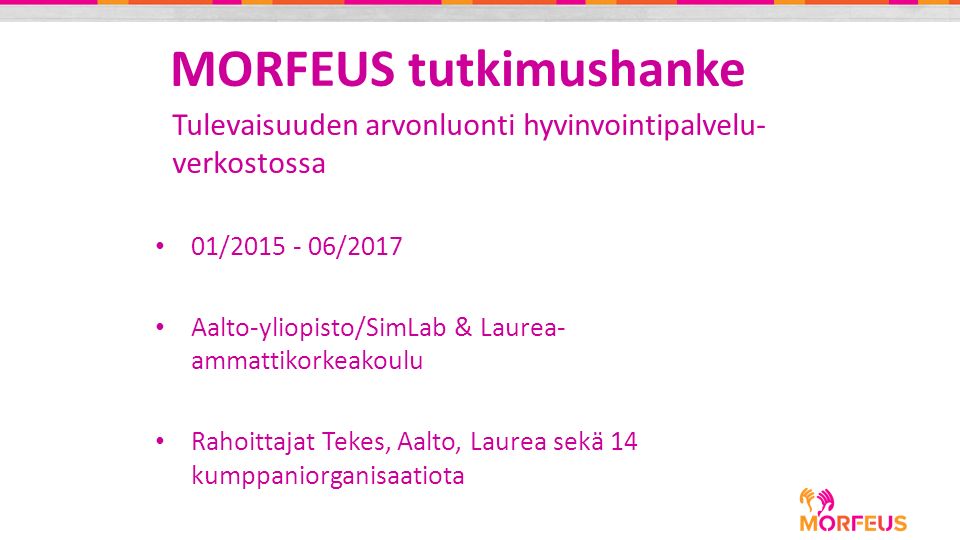 MORFEUS tutkimushanke 01/ /2017 Aalto-yliopisto/SimLab & Laurea- ammattikorkeakoulu Rahoittajat Tekes, Aalto, Laurea sekä 14 kumppaniorganisaatiota Tulevaisuuden arvonluonti hyvinvointipalvelu- verkostossa