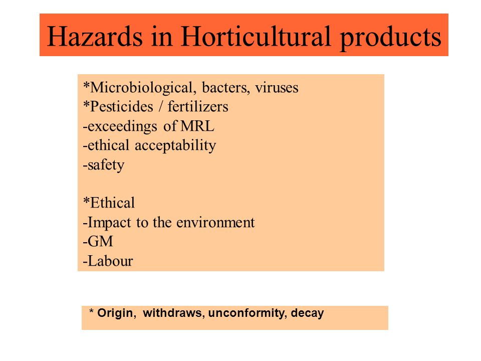Hazards in Horticultural products *Microbiological, bacters, viruses *Pesticides / fertilizers -exceedings of MRL -ethical acceptability -safety *Ethical -Impact to the environment -GM -Labour * Origin, withdraws, unconformity, decay