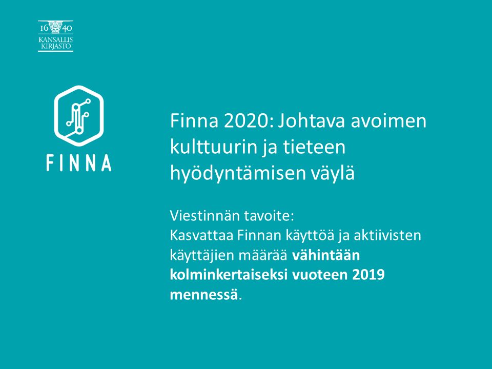 Finna 2020: Johtava avoimen kulttuurin ja tieteen hyödyntämisen väylä Viestinnän tavoite: Kasvattaa Finnan käyttöä ja aktiivisten käyttäjien määrää vähintään kolminkertaiseksi vuoteen 2019 mennessä.