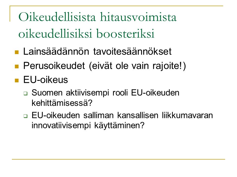 Oikeudellisista hitausvoimista oikeudellisiksi boosteriksi Lainsäädännön tavoitesäännökset Perusoikeudet (eivät ole vain rajoite!) EU-oikeus  Suomen aktiivisempi rooli EU-oikeuden kehittämisessä.