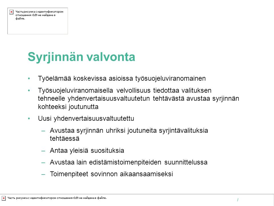 Kaakkois-Suomen ammattikorkeakoulu Oy /   Syrjinnän valvonta Työelämää koskevissa asioissa työsuojeluviranomainen Työsuojeluviranomaisella velvollisuus tiedottaa valituksen tehneelle yhdenvertaisuusvaltuutetun tehtävästä avustaa syrjinnän kohteeksi joutunutta Uusi yhdenvertaisuusvaltuutettu –Avustaa syrjinnän uhriksi joutuneita syrjintävalituksia tehtäessä –Antaa yleisiä suosituksia –Avustaa lain edistämistoimenpiteiden suunnittelussa –Toimenpiteet sovinnon aikaansaamiseksi