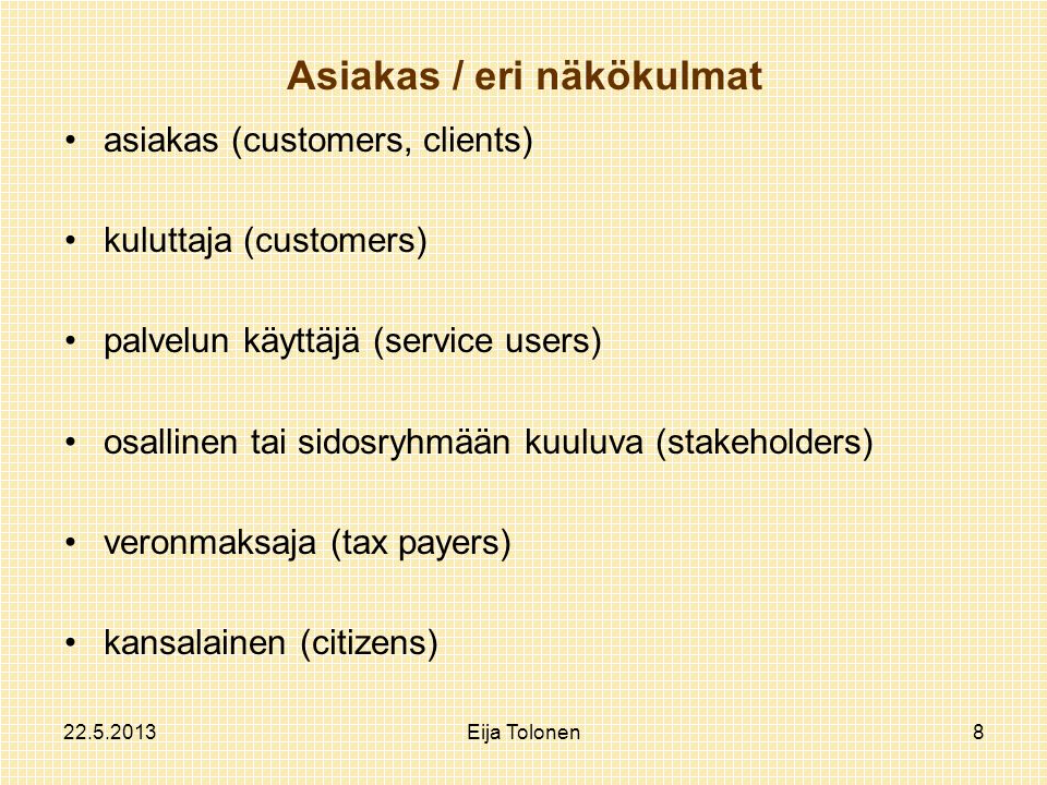 Eija Tolonen8 Asiakas / eri näkökulmat asiakas (customers, clients) kuluttaja (customers) palvelun käyttäjä (service users) osallinen tai sidosryhmään kuuluva (stakeholders) veronmaksaja (tax payers) kansalainen (citizens)