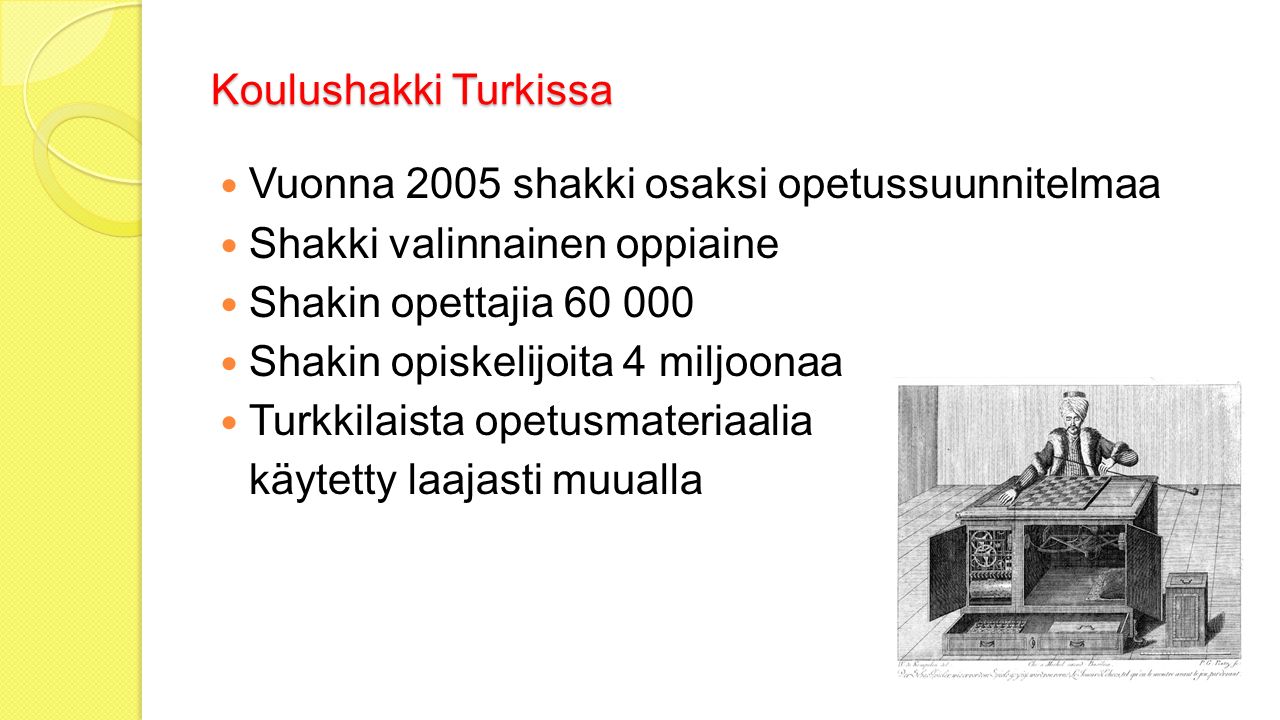 Koulushakki Turkissa Vuonna 2005 shakki osaksi opetussuunnitelmaa Shakki valinnainen oppiaine Shakin opettajia Shakin opiskelijoita 4 miljoonaa Turkkilaista opetusmateriaalia käytetty laajasti muualla